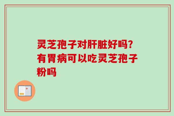 灵芝孢子对肝脏好吗？有胃病可以吃灵芝孢子粉吗