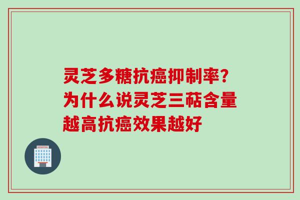 灵芝多糖抗癌抑制率？为什么说灵芝三萜含量越高抗癌效果越好