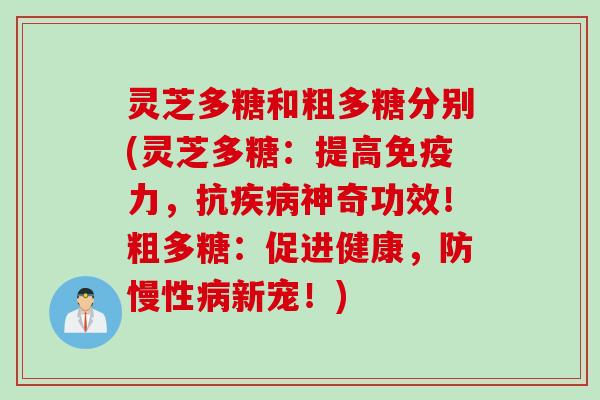 灵芝多糖和粗多糖分别(灵芝多糖：提高免疫力，抗疾病神奇功效！粗多糖：促进健康，防慢性病新宠！)