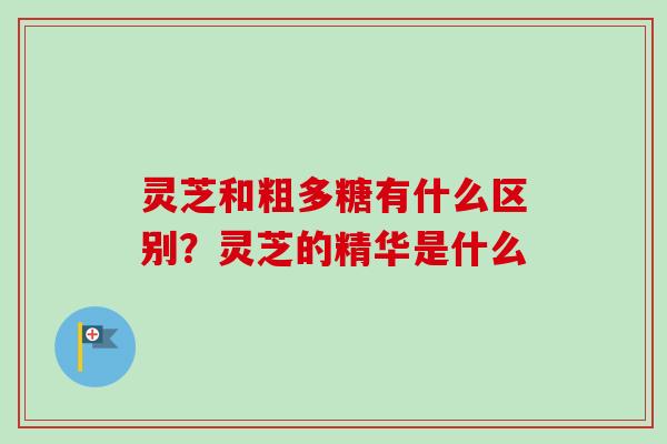 灵芝和粗多糖有什么区别？灵芝的精华是什么