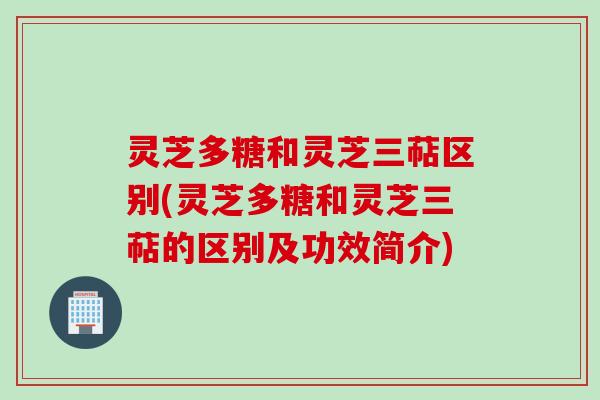 灵芝多糖和灵芝三萜区别(灵芝多糖和灵芝三萜的区别及功效简介) 灵芝多糖和灵芝三萜区别(灵芝多糖和灵芝三萜的区别及功效简介)