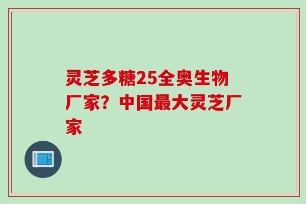 灵芝多糖25全奥生物厂家？中国最大灵芝厂家