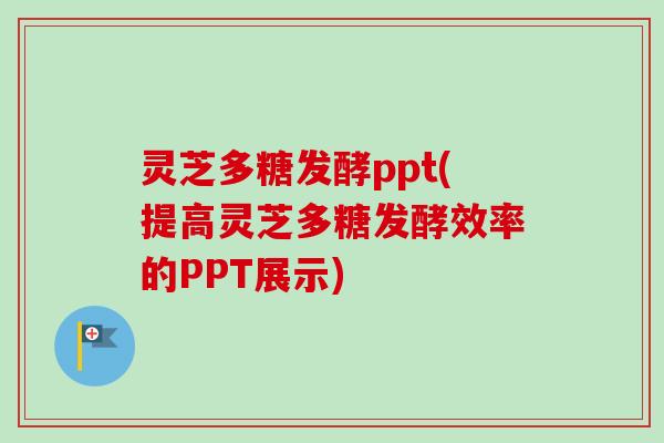 灵芝多糖发酵ppt(提高灵芝多糖发酵效率的PPT展示)