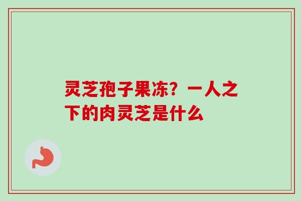 灵芝孢子果冻？一人之下的肉灵芝是什么
