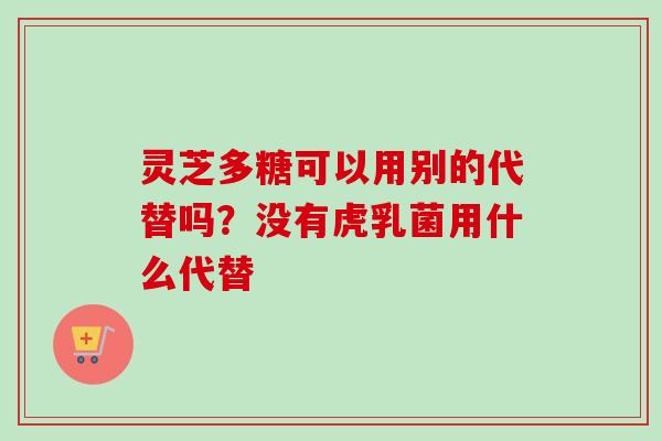 灵芝多糖可以用别的代替吗？没有虎乳菌用什么代替