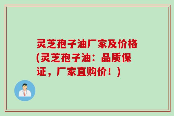 灵芝孢子油厂家及价格(灵芝孢子油：品质保证，厂家直购价！)