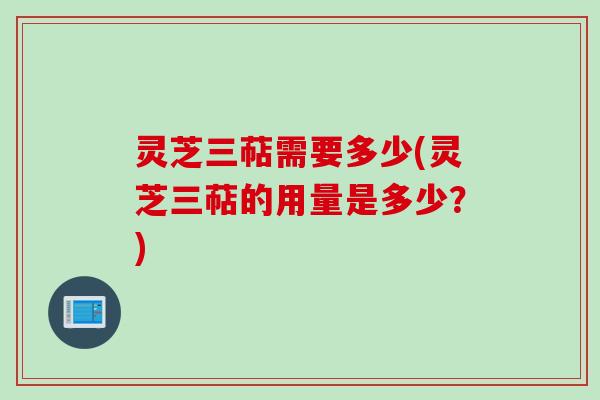 灵芝三萜需要多少(灵芝三萜的用量是多少？)