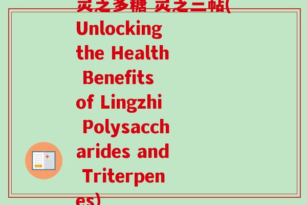 灵芝多糖 灵芝三萜(Unlocking the Health Benefits of Lingzhi Polysaccharides and Triterpenes)