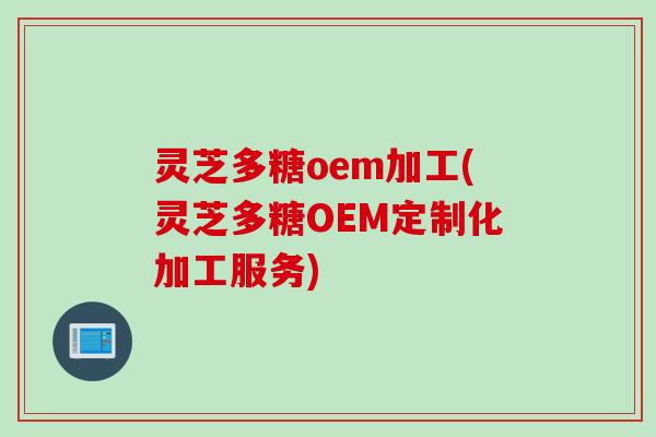 灵芝多糖oem加工(灵芝多糖OEM定制化加工服务) 灵芝多糖oem加工(灵芝多糖OEM定制化加工服务)