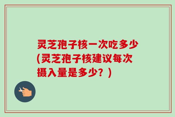 灵芝孢子核一次吃多少(灵芝孢子核建议每次摄入量是多少?) 灵芝孢子核一次吃多少(灵芝孢子核建议每次摄入量是多少?)