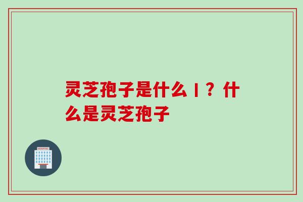 灵芝孢子是什么丨？什么是灵芝孢子