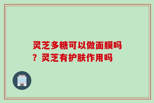灵芝多糖可以做面膜吗？灵芝有护肤作用吗