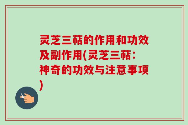 灵芝三萜的作用和功效及副作用(灵芝三萜：神奇的功效与注意事项)