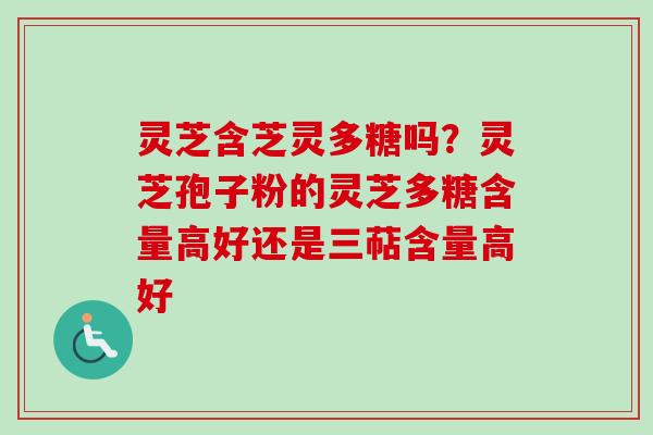 灵芝含芝灵多糖吗？灵芝孢子粉的灵芝多糖含量高好还是三萜含量高好