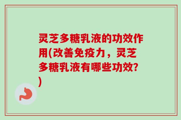 灵芝多糖乳液的功效作用(改善免疫力，灵芝多糖乳液有哪些功效？)