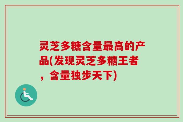 灵芝多糖含量最高的产品(发现灵芝多糖王者，含量独步天下)