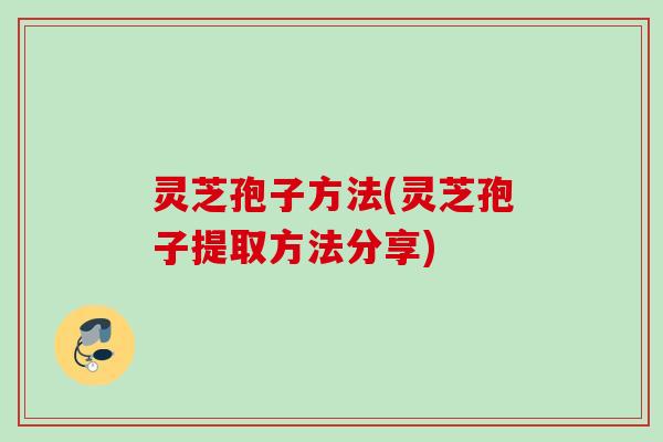灵芝孢子方法(灵芝孢子提取方法分享)