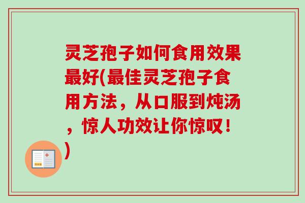 灵芝孢子如何食用效果最好(最佳灵芝孢子食用方法，从口服到炖汤，惊人功效让你惊叹！)