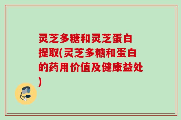 灵芝多糖和灵芝蛋白 提取(灵芝多糖和蛋白的药用价值及健康益处) 灵芝多糖和灵芝蛋白 提取(灵芝多糖和蛋白的药用价值及健康益处)