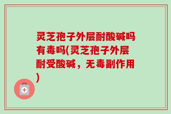 灵芝孢子外层耐酸碱吗有毒吗(灵芝孢子外层耐受酸碱，无毒副作用)