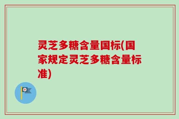 灵芝多糖含量国标(国家规定灵芝多糖含量标准)