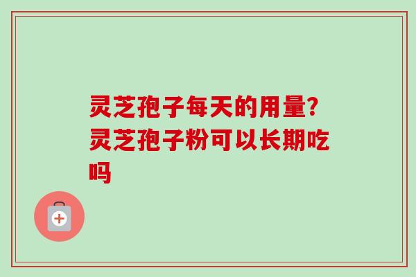 灵芝孢子每天的用量?灵芝孢子粉可以长期吃吗 灵芝孢子每天的用量?灵芝孢子粉可以长期吃吗
