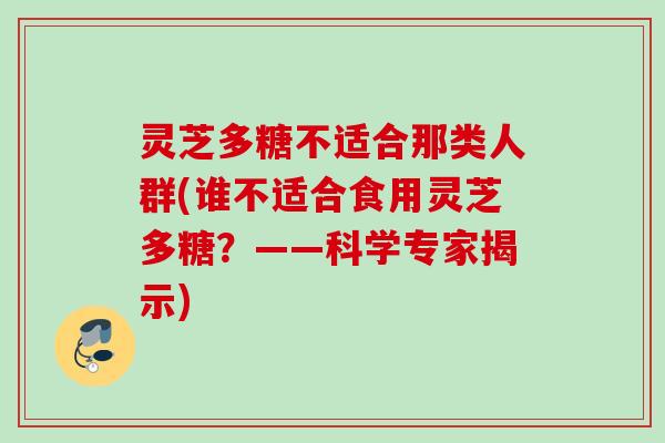 灵芝多糖不适合那类人群(谁不适合食用灵芝多糖？——科学专家揭示)