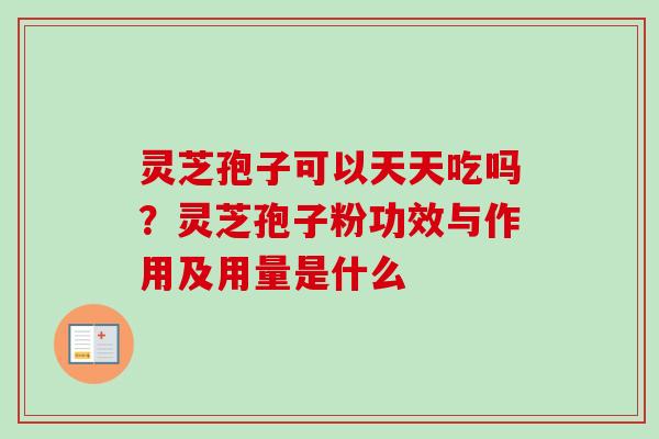 灵芝孢子可以天天吃吗？灵芝孢子粉功效与作用及用量是什么