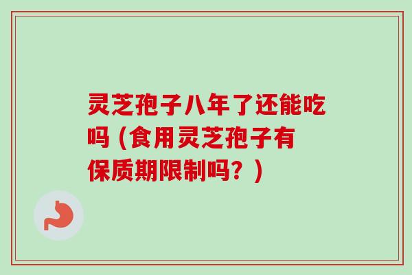 灵芝孢子八年了还能吃吗 (食用灵芝孢子有保质期限制吗？)