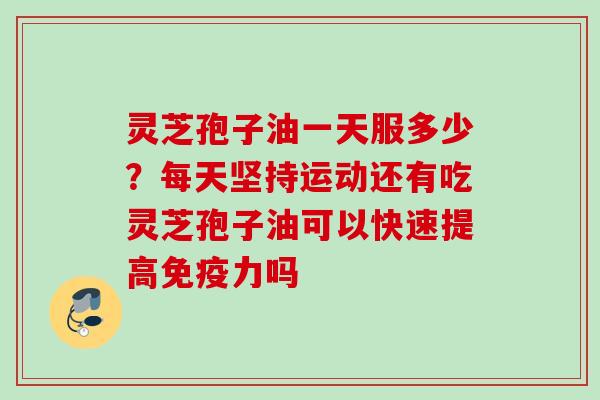 灵芝孢子油一天服多少？每天坚持运动还有吃灵芝孢子油可以快速提高免疫力吗