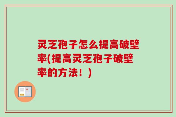 灵芝孢子怎么提高破壁率(提高灵芝孢子破壁率的方法!) 灵芝孢子怎么提高破壁率(提高灵芝孢子破壁率的方法!)