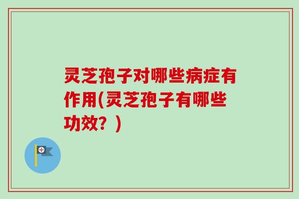 灵芝孢子对哪些症有作用(灵芝孢子有哪些功效?) 灵芝孢子对哪些症有作用(灵芝孢子有哪些功效?)