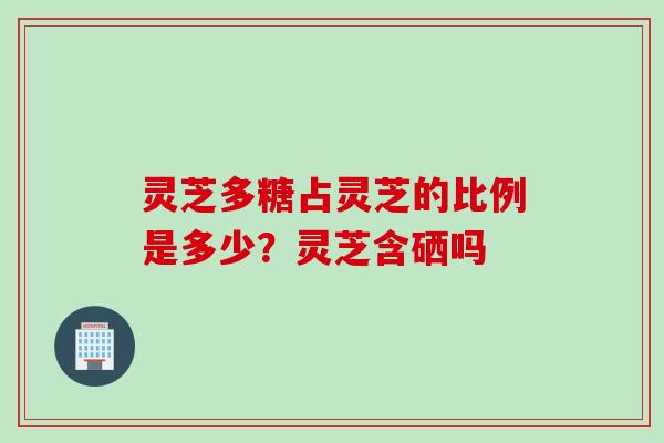 灵芝多糖占灵芝的比例是多少？灵芝含硒吗