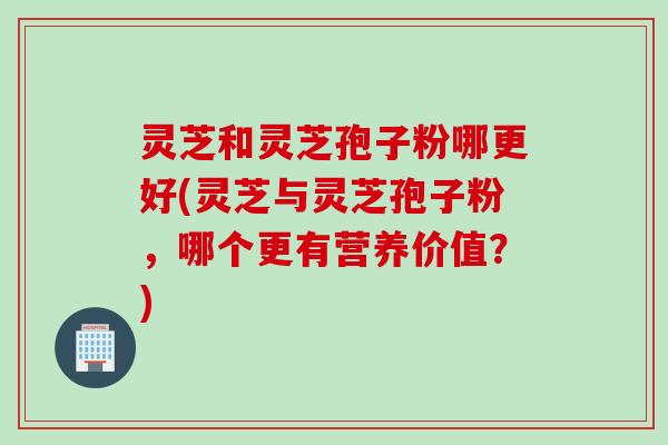 灵芝和灵芝孢子粉哪更好(灵芝与灵芝孢子粉，哪个更有营养价值？)