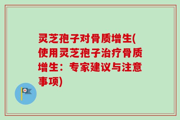 灵芝孢子对骨质增生(使用灵芝孢子治疗骨质增生：专家建议与注意事项)