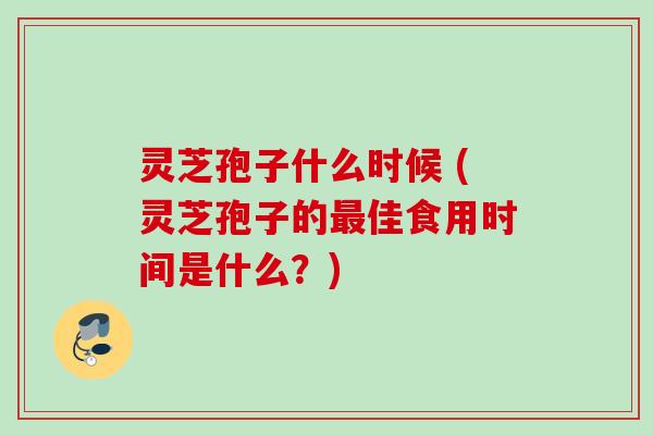 灵芝孢子什么时候 (灵芝孢子的最佳食用时间是什么？)