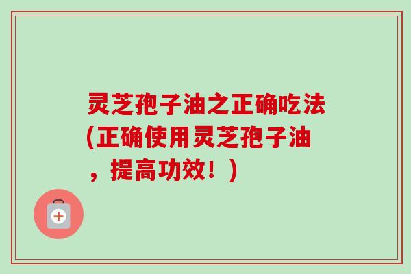 灵芝孢子油之正确吃法(正确使用灵芝孢子油,提高功效!) 灵芝孢子油之正确吃法(正确使用灵芝孢子油,提高功效!)
