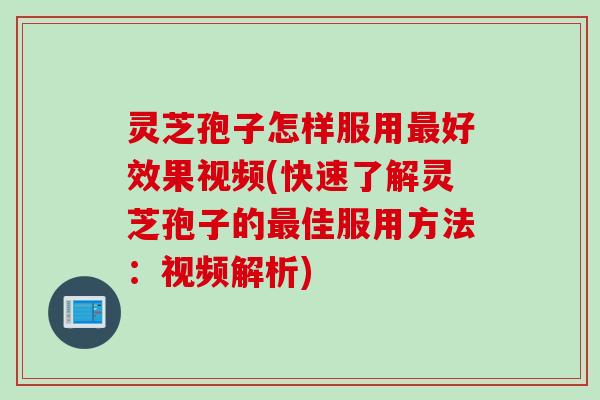 灵芝孢子怎样服用好效果视频(快速了解灵芝孢子的佳服用方法:视频解析) 灵芝孢子怎样服用好效果视频(快速了解灵芝孢子的佳服用方法:视频解析)