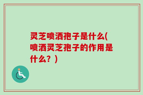 灵芝喷洒孢子是什么(喷洒灵芝孢子的作用是什么?) 灵芝喷洒孢子是什么(喷洒灵芝孢子的作用是什么?)