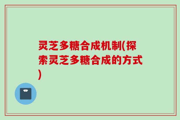 灵芝多糖合成机制(探索灵芝多糖合成的方式)