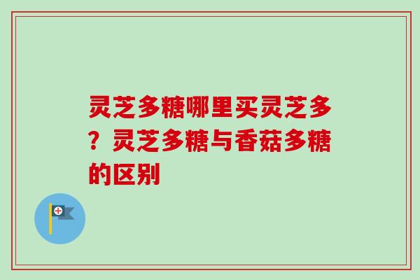 灵芝多糖哪里买灵芝多？灵芝多糖与香菇多糖的区别