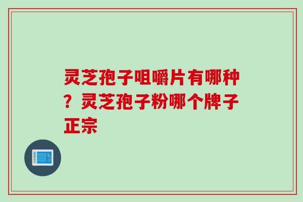 灵芝孢子咀嚼片有哪种？灵芝孢子粉哪个牌子正宗