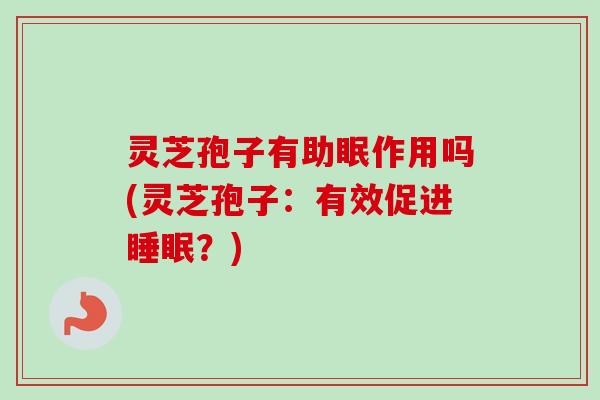 灵芝孢子有助眠作用吗(灵芝孢子：有效促进？)