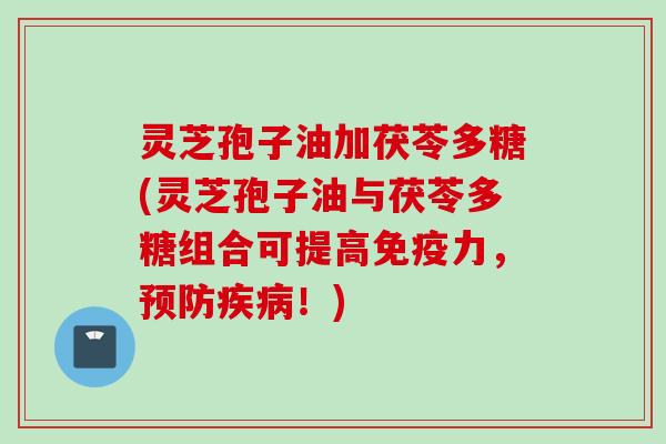 灵芝孢子油加茯苓多糖(灵芝孢子油与茯苓多糖组合可提高免疫力，预防疾病！)