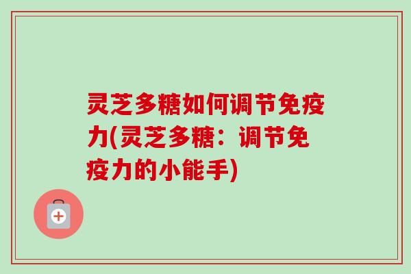 灵芝多糖如何调节免疫力(灵芝多糖：调节免疫力的小能手)