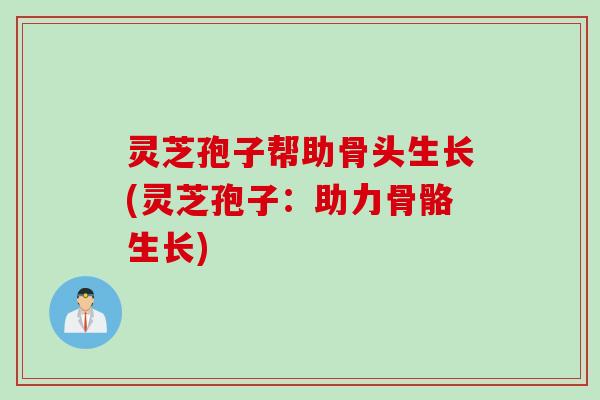 灵芝孢子帮助骨头生长(灵芝孢子：助力骨骼生长)