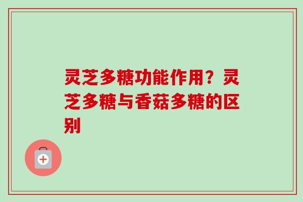 灵芝多糖功能作用？灵芝多糖与香菇多糖的区别
