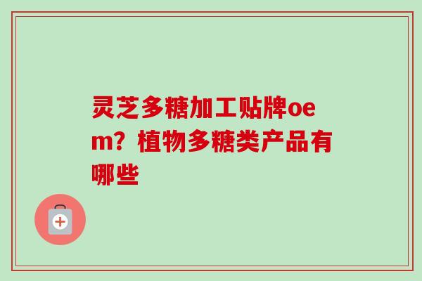 灵芝多糖加工贴牌oem？植物多糖类产品有哪些