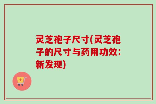 灵芝孢子尺寸(灵芝孢子的尺寸与药用功效：新发现)
