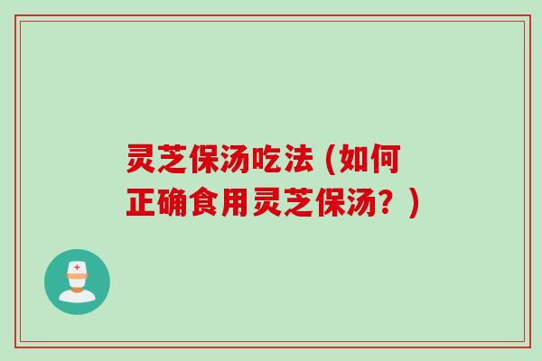灵芝保汤吃法 (如何正确食用灵芝保汤？)